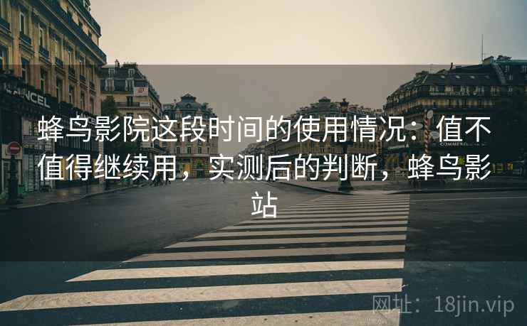 蜂鸟影院这段时间的使用情况：值不值得继续用，实测后的判断，蜂鸟影站