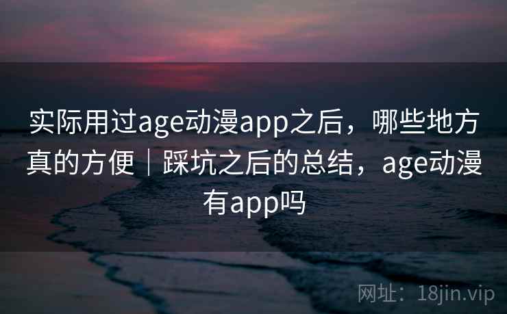 实际用过age动漫app之后，哪些地方真的方便｜踩坑之后的总结，age动漫有app吗