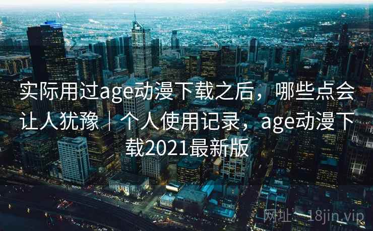 实际用过age动漫下载之后，哪些点会让人犹豫｜个人使用记录，age动漫下载2021最新版