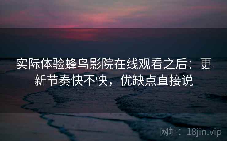 实际体验蜂鸟影院在线观看之后：更新节奏快不快，优缺点直接说  第2张