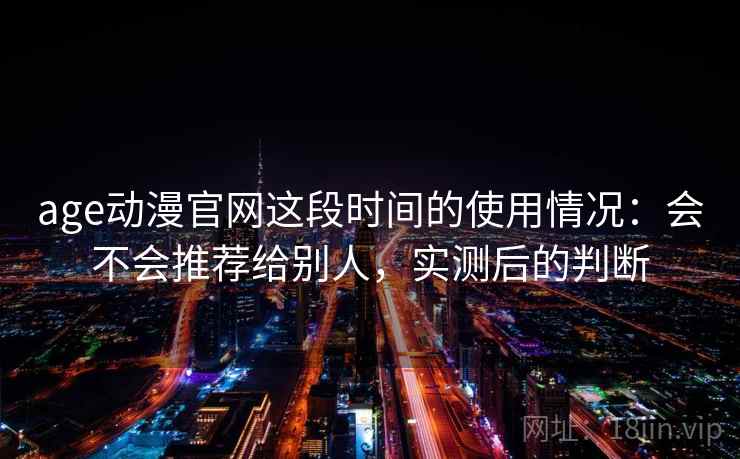 age动漫官网这段时间的使用情况：会不会推荐给别人，实测后的判断