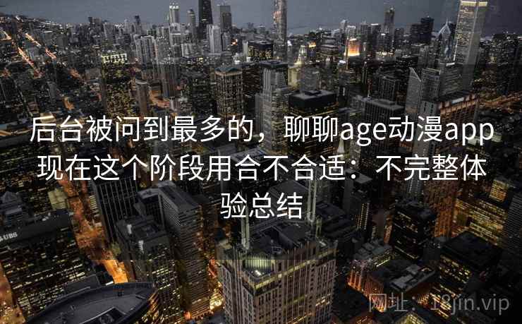 后台被问到最多的，聊聊age动漫app现在这个阶段用合不合适：不完整体验总结  第2张