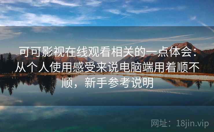 可可影视在线观看相关的一点体会：从个人使用感受来说电脑端用着顺不顺，新手参考说明  第2张
