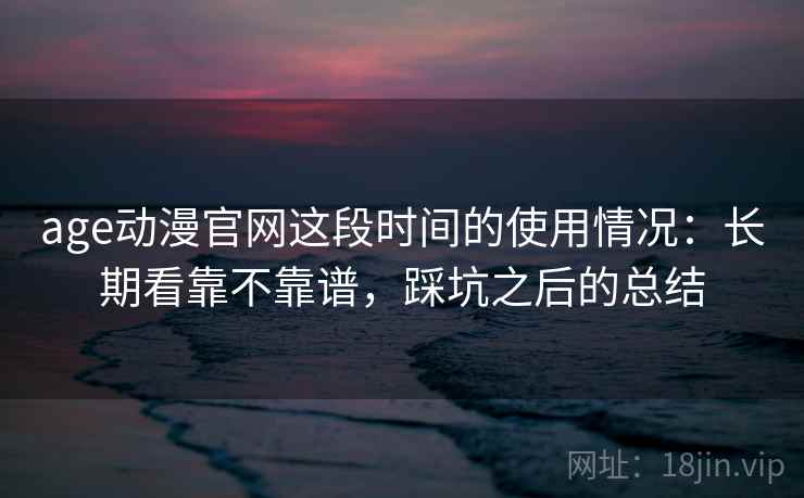 age动漫官网这段时间的使用情况：长期看靠不靠谱，踩坑之后的总结  第2张