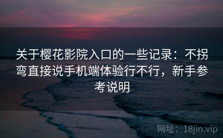 关于樱花影院入口的一些记录：不拐弯直接说手机端体验行不行，新手参考说明  第2张