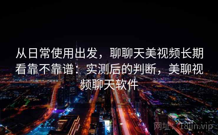 从日常使用出发，聊聊天美视频长期看靠不靠谱：实测后的判断，美聊视频聊天软件