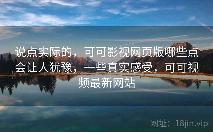 说点实际的，可可影视网页版哪些点会让人犹豫，一些真实感受，可可视频最新网站
