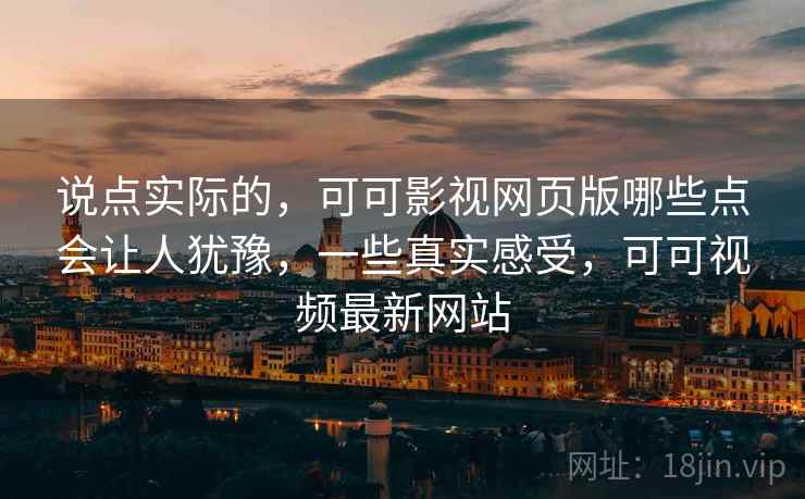 说点实际的，可可影视网页版哪些点会让人犹豫，一些真实感受，可可视频最新网站  第2张