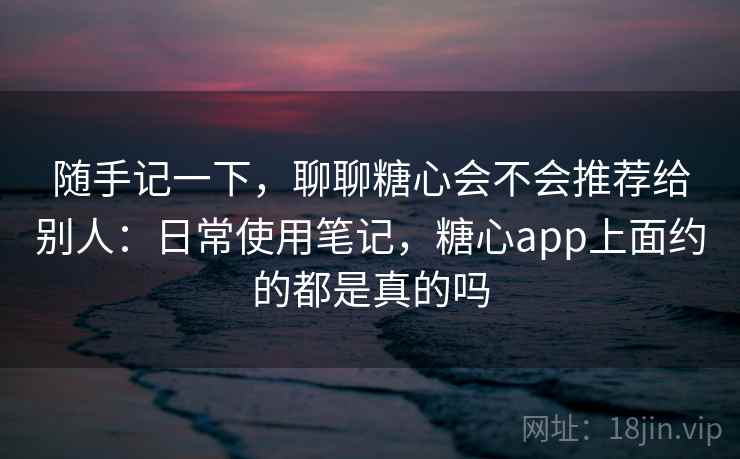 随手记一下，聊聊糖心会不会推荐给别人：日常使用笔记，糖心app上面约的都是真的吗  第2张
