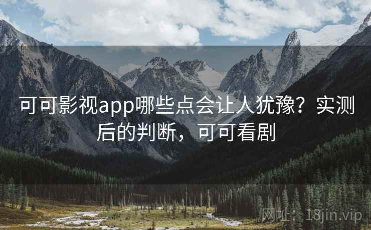 可可影视app哪些点会让人犹豫？实测后的判断，可可看剧