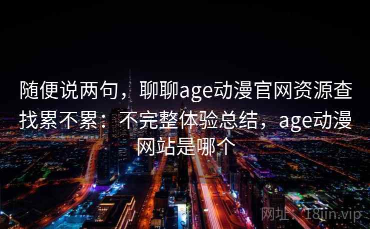 随便说两句,聊聊age动漫官网资源查找累不累:不完整体验总结,age动漫网站是哪个 第1张 随便说两句,聊聊age动漫官网资源查找累不累:不完整体验总结,age动漫网站是哪个 第1张