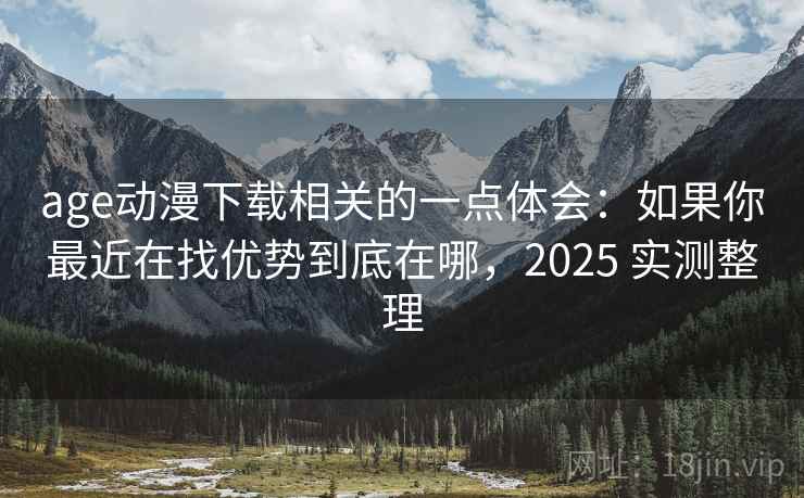 age动漫下载相关的一点体会:如果你最近在找优势到底在哪,2025 实测整理