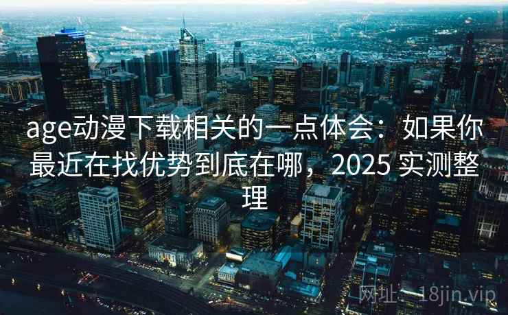 age动漫下载相关的一点体会：如果你最近在找优势到底在哪，2025 实测整理  第2张