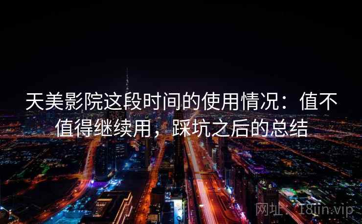 天美影院这段时间的使用情况：值不值得继续用，踩坑之后的总结