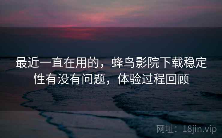 最近一直在用的,蜂鸟影院下载稳定性有没有问题,体验过程回顾 第1张 最近一直在用的,蜂鸟影院下载稳定性有没有问题,体验过程回顾 第1张