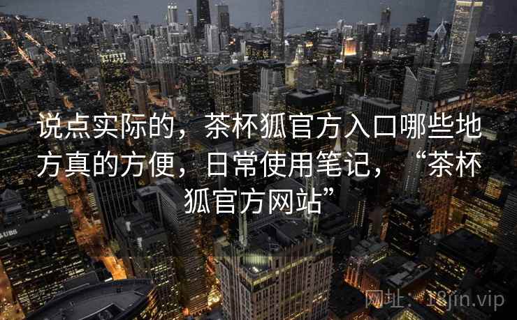 说点实际的,茶杯狐官方入口哪些地方真的方便,日常使用笔记,“茶杯狐官方网站”