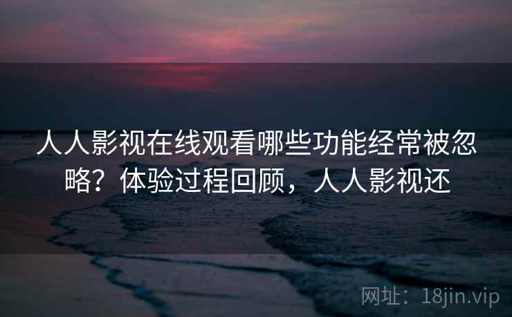 人人影视在线观看哪些功能经常被忽略？体验过程回顾，人人影视还  第1张