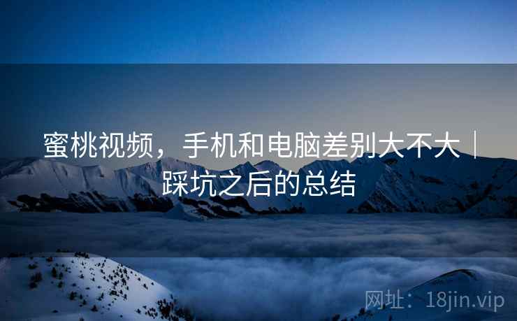 蜜桃视频，手机和电脑差别大不大｜踩坑之后的总结  第2张
