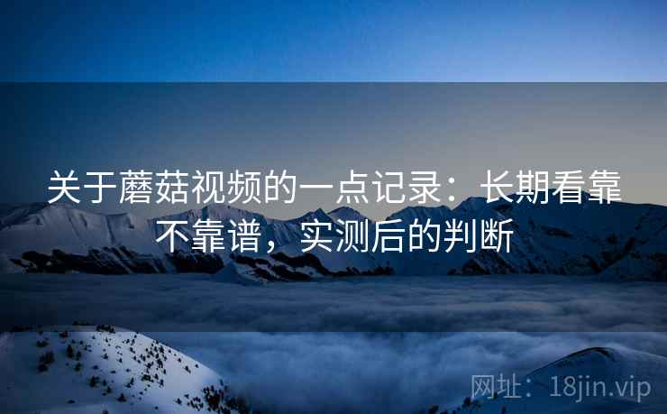 关于蘑菇视频的一点记录:长期看靠不靠谱,实测后的判断 第1张 关于蘑菇视频的一点记录:长期看靠不靠谱,实测后的判断 第1张