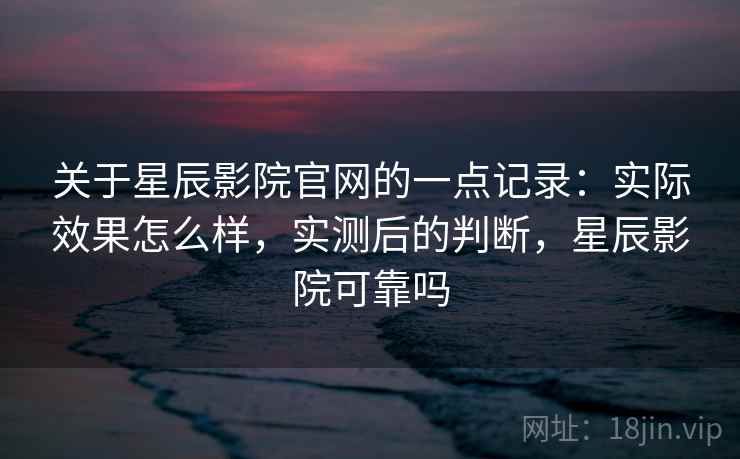 关于星辰影院官网的一点记录：实际效果怎么样，实测后的判断，星辰影院可靠吗  第2张