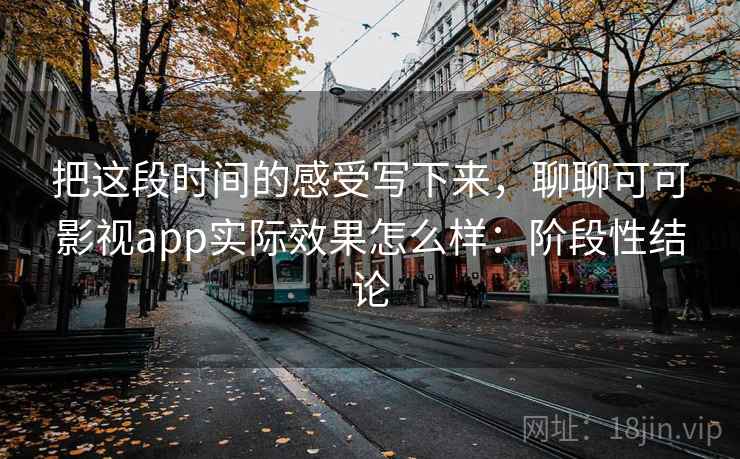 把这段时间的感受写下来,聊聊可可影视app实际效果怎么样:阶段性结论