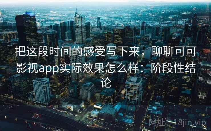 把这段时间的感受写下来，聊聊可可影视app实际效果怎么样：阶段性结论  第2张