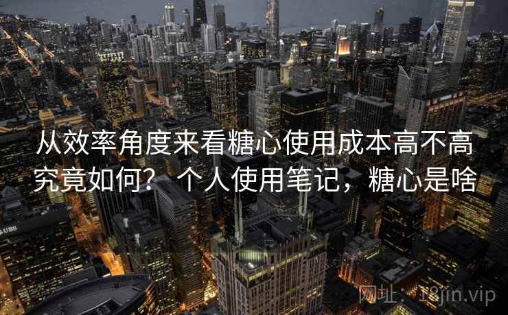 从效率角度来看糖心使用成本高不高究竟如何? 个人使用笔记,糖心是啥 第2张 从效率角度来看糖心使用成本高不高究竟如何? 个人使用笔记,糖心是啥 第2张