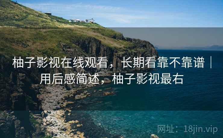 柚子影视在线观看，长期看靠不靠谱｜用后感简述，柚子影视最右  第1张