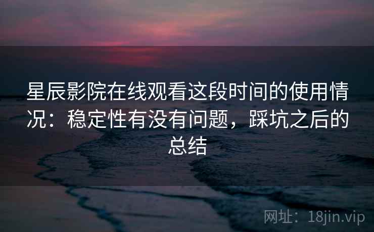 星辰影院在线观看这段时间的使用情况：稳定性有没有问题，踩坑之后的总结