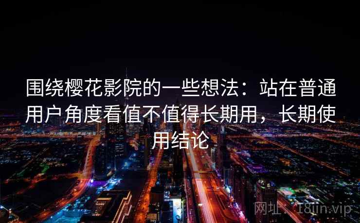 围绕樱花影院的一些想法：站在普通用户角度看值不值得长期用，长期使用结论  第1张