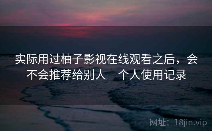 实际用过柚子影视在线观看之后,会不会推荐给别人|个人使用记录 第2张 实际用过柚子影视在线观看之后,会不会推荐给别人|个人使用记录 第2张