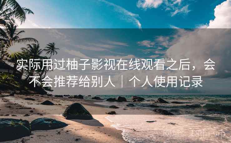 实际用过柚子影视在线观看之后，会不会推荐给别人｜个人使用记录
