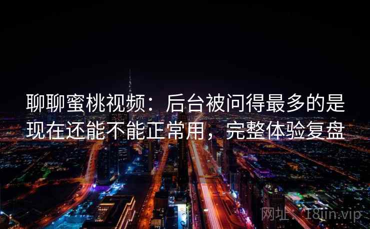 聊聊蜜桃视频：后台被问得最多的是现在还能不能正常用，完整体验复盘  第2张