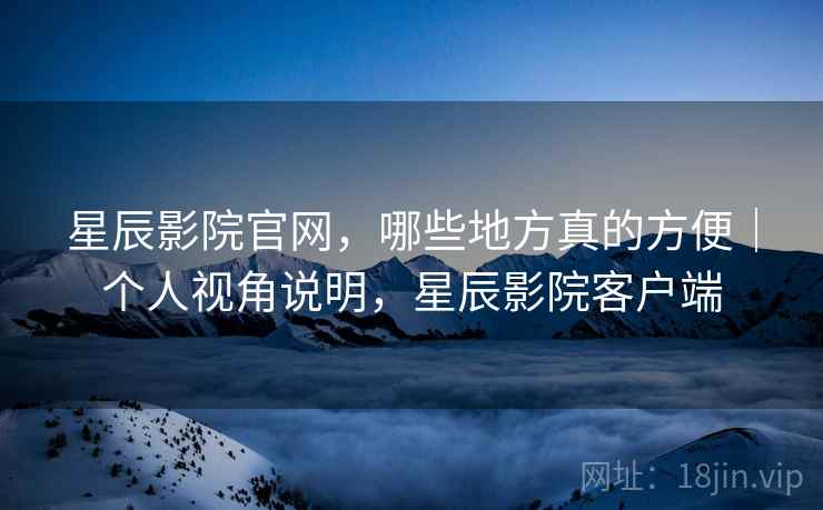 星辰影院官网,哪些地方真的方便|个人视角说明,星辰影院客户端 第2张 星辰影院官网,哪些地方真的方便|个人视角说明,星辰影院客户端 第2张