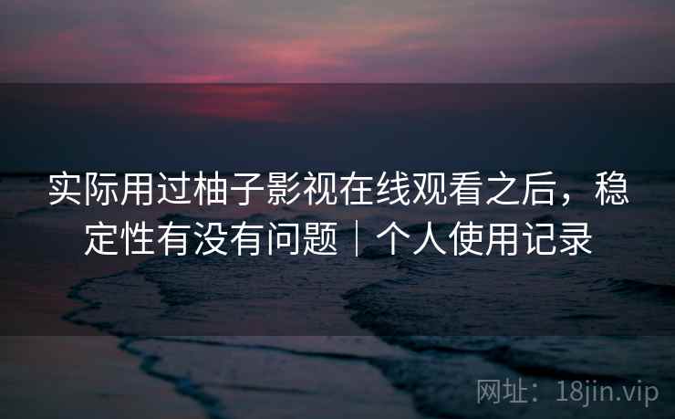 实际用过柚子影视在线观看之后，稳定性有没有问题｜个人使用记录  第2张