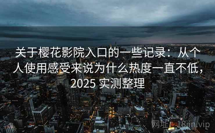 关于樱花影院入口的一些记录：从个人使用感受来说为什么热度一直不低，2025 实测整理  第2张