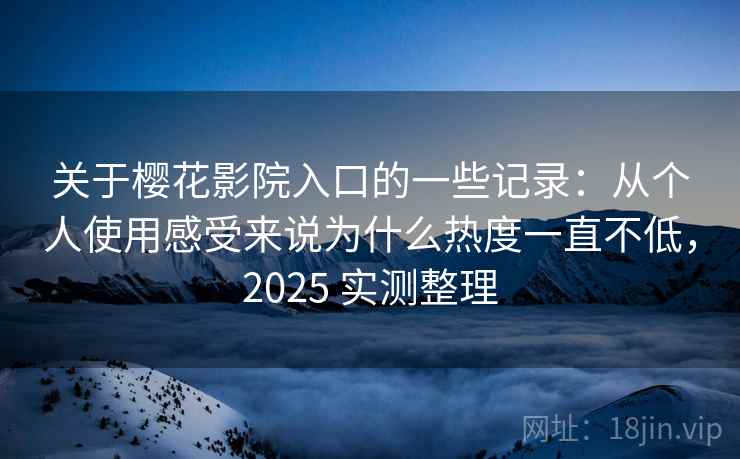关于樱花影院入口的一些记录：从个人使用感受来说为什么热度一直不低，2025 实测整理