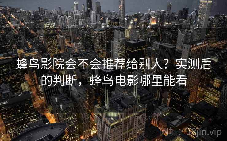 蜂鸟影院会不会推荐给别人？实测后的判断，蜂鸟电影哪里能看  第2张