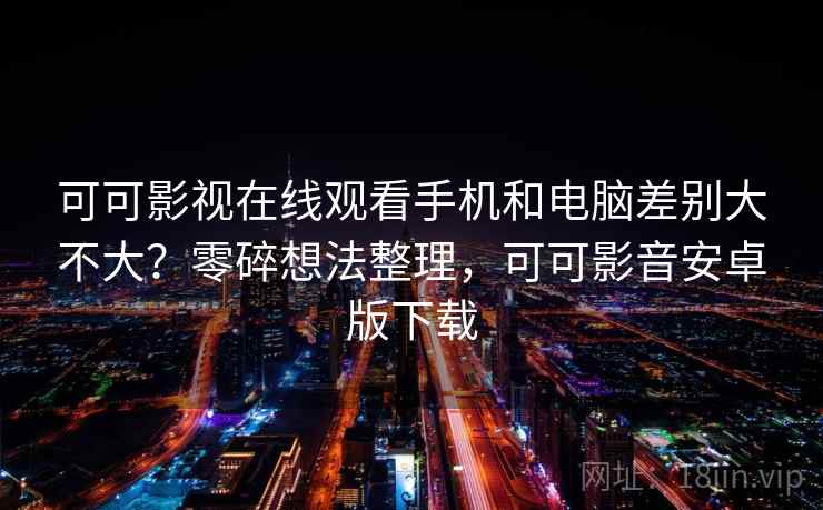 可可影视在线观看手机和电脑差别大不大？零碎想法整理，可可影音安卓版下载  第2张
