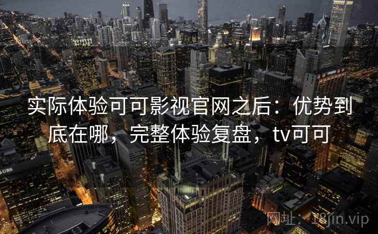 实际体验可可影视官网之后：优势到底在哪，完整体验复盘，tv可可  第2张