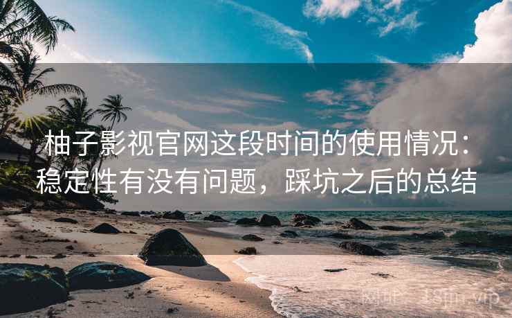 柚子影视官网这段时间的使用情况：稳定性有没有问题，踩坑之后的总结  第2张