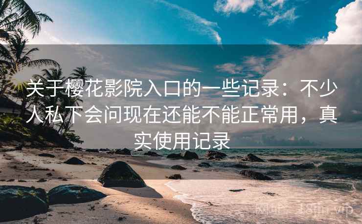 关于樱花影院入口的一些记录：不少人私下会问现在还能不能正常用，真实使用记录  第2张