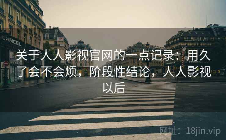关于人人影视官网的一点记录:用久了会不会烦,阶段性结论,人人影视以后