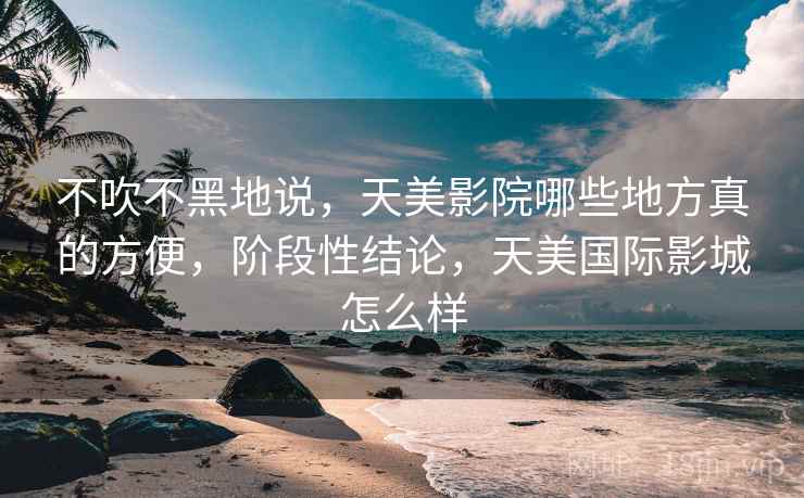 不吹不黑地说，天美影院哪些地方真的方便，阶段性结论，天美国际影城怎么样  第2张