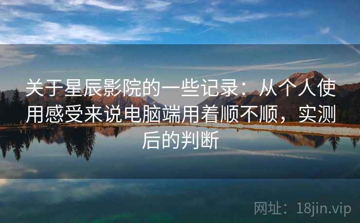 关于星辰影院的一些记录:从个人使用感受来说电脑端用着顺不顺,实测后的判断 第2张 关于星辰影院的一些记录:从个人使用感受来说电脑端用着顺不顺,实测后的判断 第2张