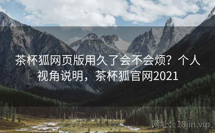 茶杯狐网页版用久了会不会烦?个人视角说明,茶杯狐官网2021 第2张 茶杯狐网页版用久了会不会烦?个人视角说明,茶杯狐官网2021 第2张