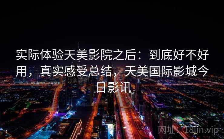 实际体验天美影院之后：到底好不好用，真实感受总结，天美国际影城今日影讯  第2张