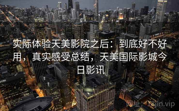 实际体验天美影院之后:到底好不好用,真实感受总结,天美国际影城今日影讯