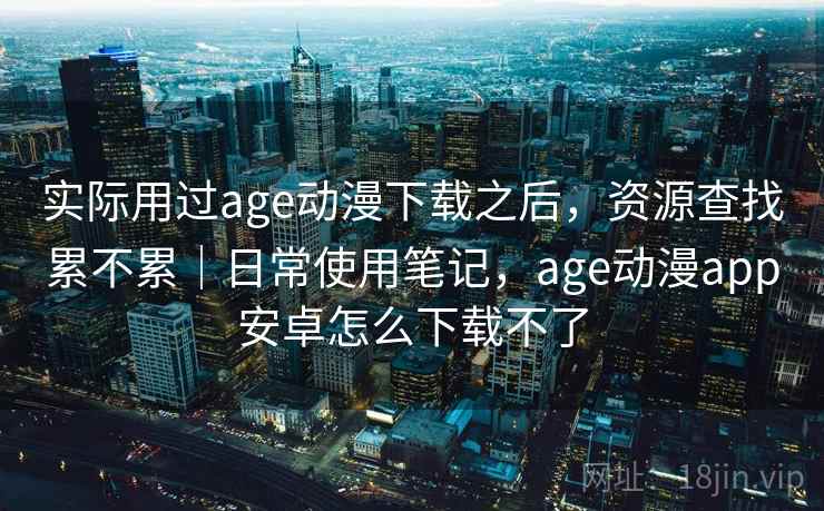 实际用过age动漫下载之后，资源查找累不累｜日常使用笔记，age动漫app安卓怎么下载不了  第2张