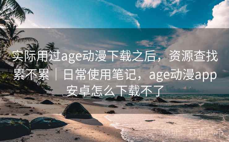 实际用过age动漫下载之后,资源查找累不累|日常使用笔记,age动漫app安卓怎么下载不了
